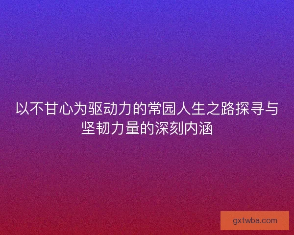 以不甘心为驱动力的常园人生之路探寻与坚韧力量的深刻内涵