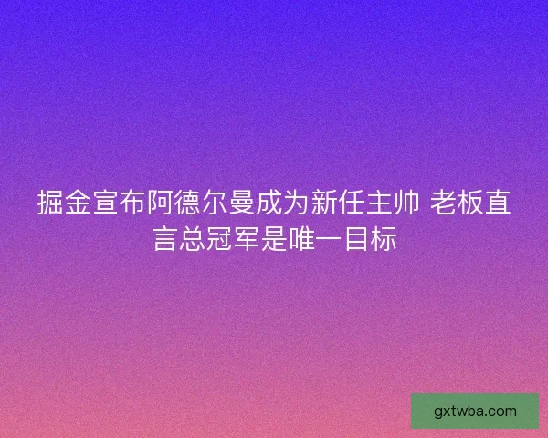 掘金宣布阿德尔曼成为新任主帅 老板直言总冠军是唯一目标 掘金宣布阿德尔曼成为新任主帅 老板直言总冠军是唯一目标