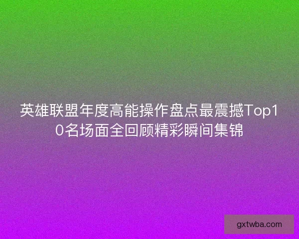英雄联盟年度高能操作盘点最震撼Top10名场面全回顾精彩瞬间集锦
