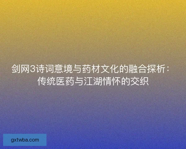 剑网3诗词意境与药材文化的融合探析:传统医药与江湖情怀的交织 剑网3诗词意境与药材文化的融合探析:传统医药与江湖情怀的交织