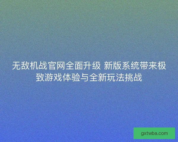 无敌机战官网全面升级 新版系统带来极致游戏体验与全新玩法挑战