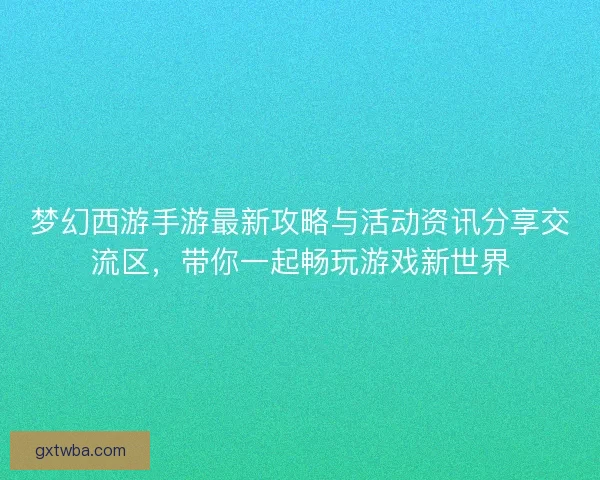 梦幻西游手游最新攻略与活动资讯分享交流区,带你一起畅玩游戏新世界 梦幻西游手游最新攻略与活动资讯分享交流区,带你一起畅玩游戏新世界