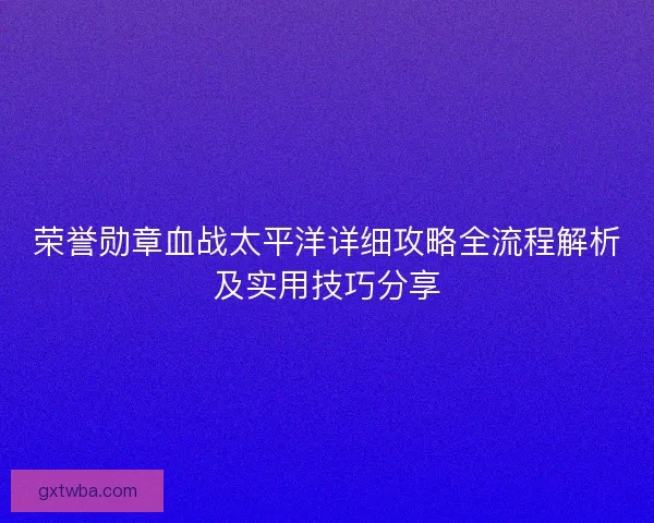 荣誉勋章血战太平洋详细攻略全流程解析及实用技巧分享 荣誉勋章血战太平洋详细攻略全流程解析及实用技巧分享
