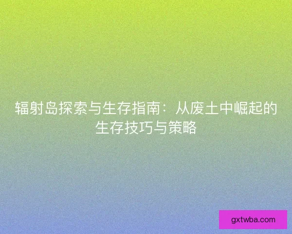 辐射岛探索与生存指南:从废土中崛起的生存技巧与策略 辐射岛探索与生存指南:从废土中崛起的生存技巧与策略