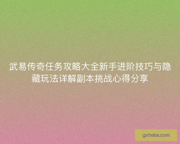 武易传奇任务攻略大全新手进阶技巧与隐藏玩法详解副本挑战心得分享 武易传奇任务攻略大全新手进阶技巧与隐藏玩法详解副本挑战心得分享
