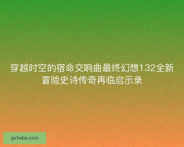 穿越时空的宿命交响曲最终幻想132全新冒险史诗传奇再临启示录