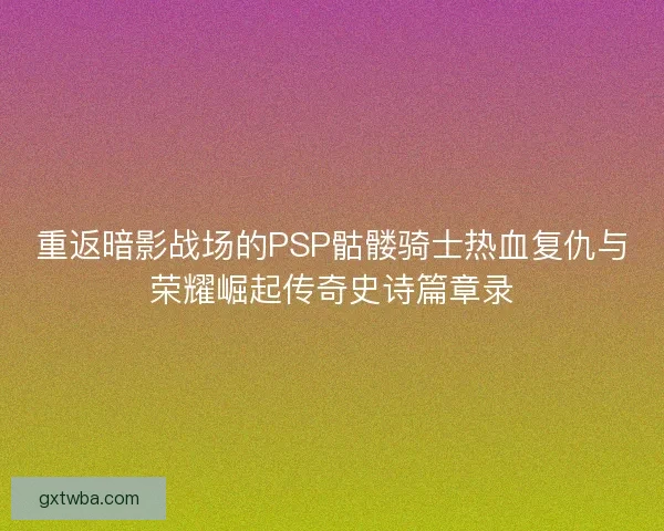 重返暗影战场的PSP骷髅骑士热血复仇与荣耀崛起传奇史诗篇章录