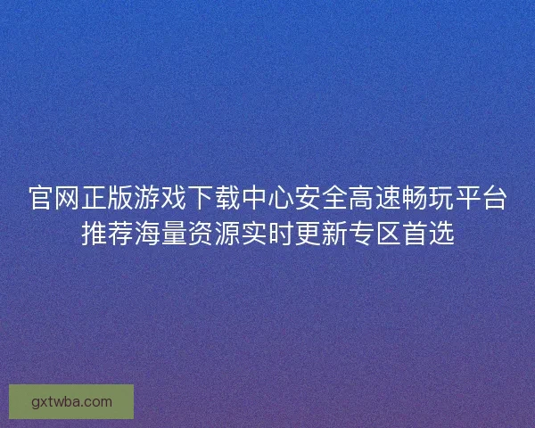 官网正版游戏下载中心安全高速畅玩平台推荐海量资源实时更新专区首选