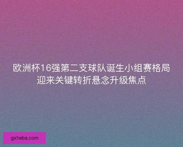 欧洲杯16强第二支球队诞生小组赛格局迎来关键转折悬念升级焦点 欧洲杯16强第二支球队诞生小组赛格局迎来关键转折悬念升级焦点