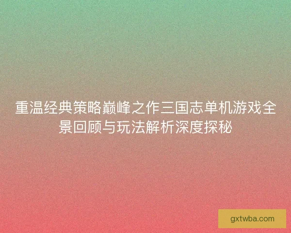 重温经典策略巅峰之作三国志单机游戏全景回顾与玩法解析深度探秘 重温经典策略巅峰之作三国志单机游戏全景回顾与玩法解析深度探秘