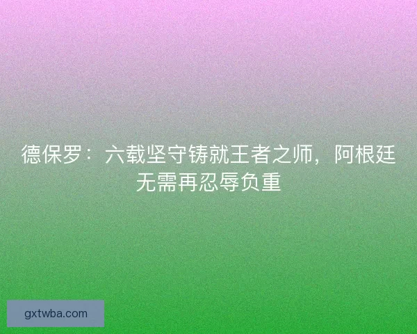 德保罗：六载坚守铸就王者之师，阿根廷无需再忍辱负重