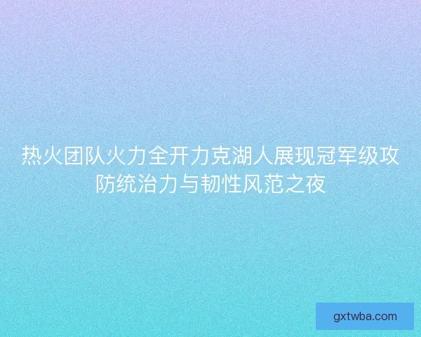 热火团队火力全开力克湖人展现冠军级攻防统治力与韧性风范之夜