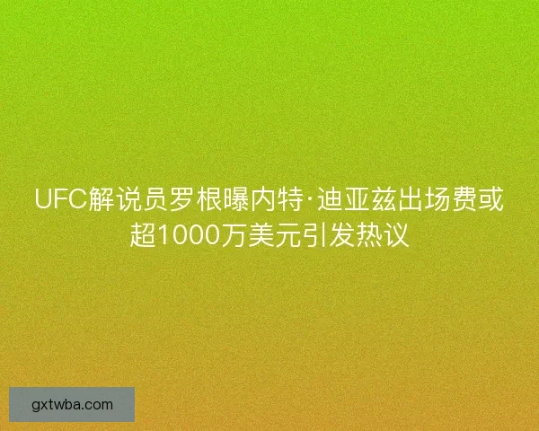 UFC解说员罗根曝内特·迪亚兹出场费或超1000万美元引发热议 UFC解说员罗根曝内特·迪亚兹出场费或超1000万美元引发热议