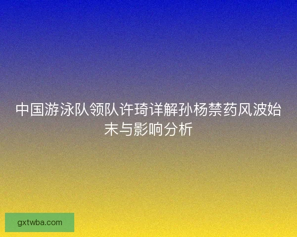 中国游泳队领队许琦详解孙杨禁药风波始末与影响分析