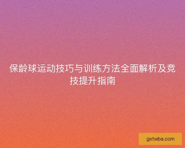 保龄球运动技巧与训练方法全面解析及竞技提升指南 保龄球运动技巧与训练方法全面解析及竞技提升指南