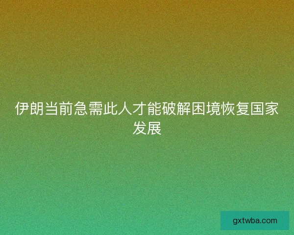 伊朗当前急需此人才能破解困境恢复国家发展