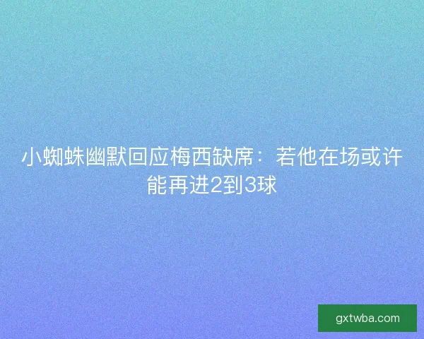 小蜘蛛幽默回应梅西缺席:若他在场或许能再进2到3球 小蜘蛛幽默回应梅西缺席:若他在场或许能再进2到3球