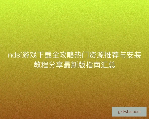 ndsi游戏下载全攻略热门资源推荐与安装教程分享最新版指南汇总