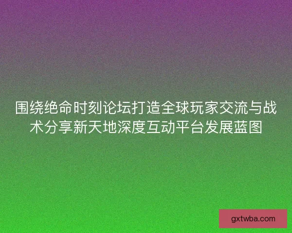 围绕绝命时刻论坛打造全球玩家交流与战术分享新天地深度互动平台发展蓝图 围绕绝命时刻论坛打造全球玩家交流与战术分享新天地深度互动平台发展蓝图
