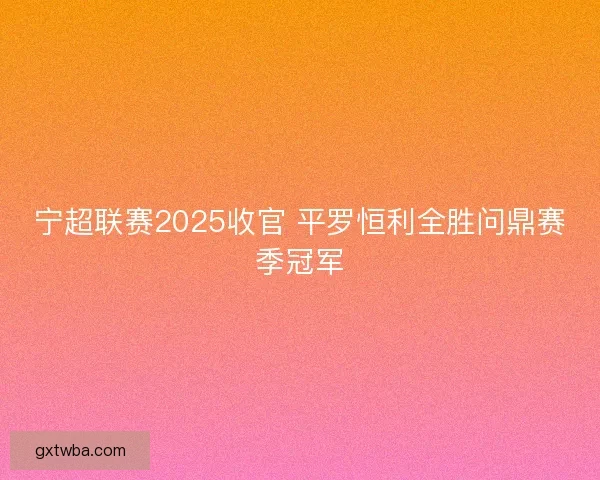 宁超联赛2025收官 平罗恒利全胜问鼎赛季冠军 宁超联赛2025收官 平罗恒利全胜问鼎赛季冠军