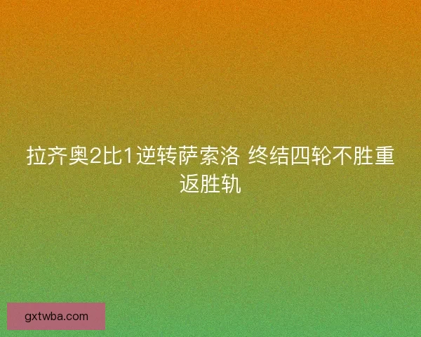拉齐奥2比1逆转萨索洛 终结四轮不胜重返胜轨 拉齐奥2比1逆转萨索洛 终结四轮不胜重返胜轨