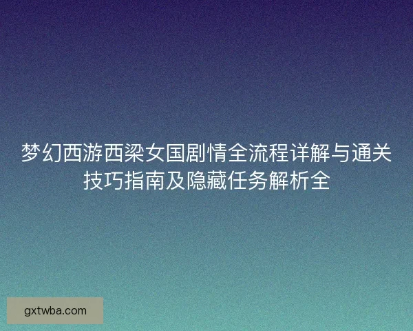 梦幻西游西梁女国剧情全流程详解与通关技巧指南及隐藏任务解析全