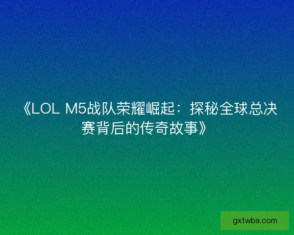 《LOL M5战队荣耀崛起：探秘全球总决赛背后的传奇故事》
