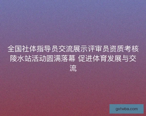 全国社体指导员交流展示评审员资质考核陵水站活动圆满落幕 促进体育发展与交流