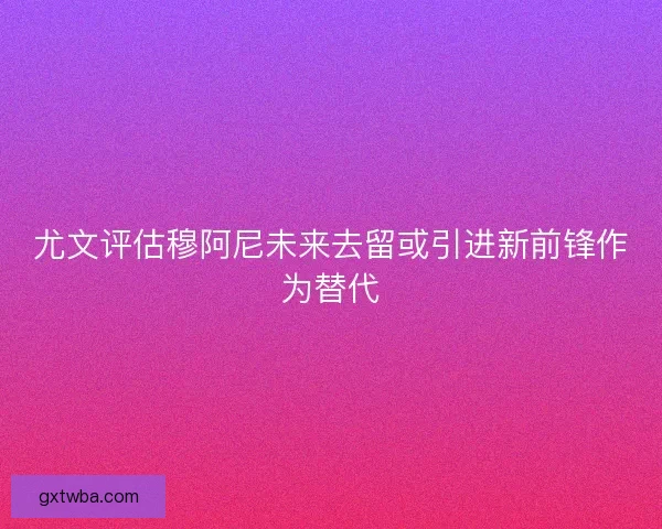 尤文评估穆阿尼未来去留或引进新前锋作为替代 尤文评估穆阿尼未来去留或引进新前锋作为替代