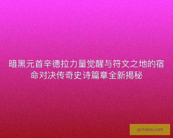 暗黑元首辛德拉力量觉醒与符文之地的宿命对决传奇史诗篇章全新揭秘 暗黑元首辛德拉力量觉醒与符文之地的宿命对决传奇史诗篇章全新揭秘