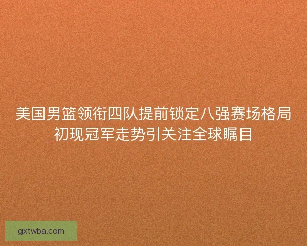美国男篮领衔四队提前锁定八强赛场格局初现冠军走势引关注全球瞩目 美国男篮领衔四队提前锁定八强赛场格局初现冠军走势引关注全球瞩目