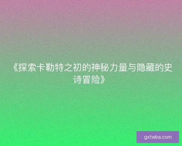 《探索卡勒特之初的神秘力量与隐藏的史诗冒险》 《探索卡勒特之初的神秘力量与隐藏的史诗冒险》