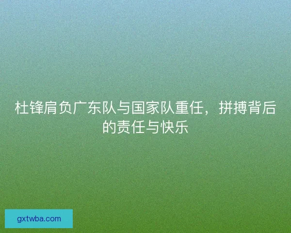 杜锋肩负广东队与国家队重任,拼搏背后的责任与快乐 杜锋肩负广东队与国家队重任,拼搏背后的责任与快乐