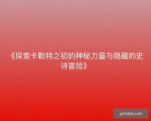 《探索卡勒特之初的神秘力量与隐藏的史诗冒险》 《探索卡勒特之初的神秘力量与隐藏的史诗冒险》