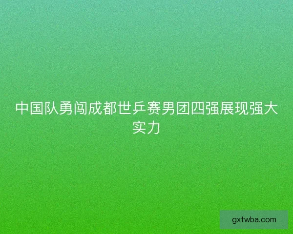 中国队勇闯成都世乒赛男团四强展现强大实力
