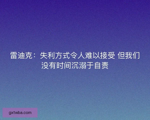雷迪克:失利方式令人难以接受 但我们没有时间沉溺于自责 雷迪克:失利方式令人难以接受 但我们没有时间沉溺于自责