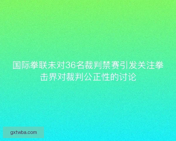 国际拳联未对36名裁判禁赛引发关注拳击界对裁判公正性的讨论 国际拳联未对36名裁判禁赛引发关注拳击界对裁判公正性的讨论