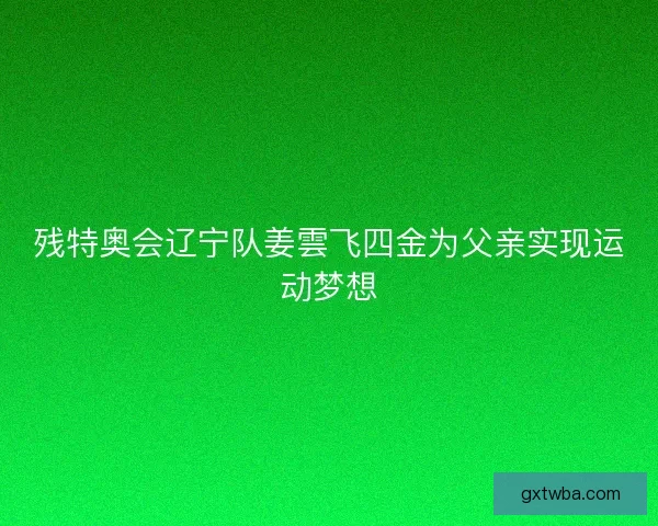 残特奥会辽宁队姜雲飞四金为父亲实现运动梦想 残特奥会辽宁队姜雲飞四金为父亲实现运动梦想