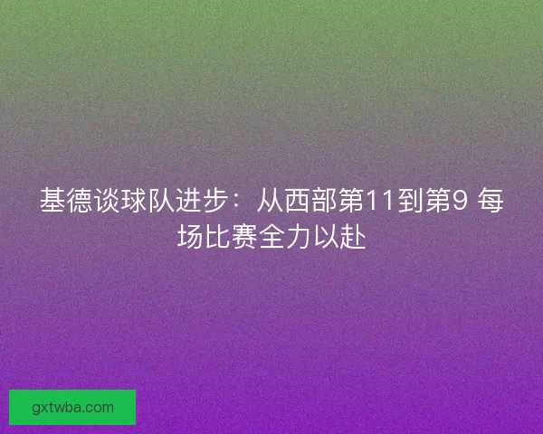 基德谈球队进步:从西部第11到第9 每场比赛全力以赴 基德谈球队进步:从西部第11到第9 每场比赛全力以赴